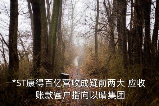 *ST康得百億營收成疑前兩大 應(yīng)收 賬款客戶指向以晴集團