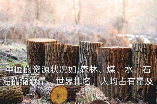 中國(guó)的資源狀況如:森林、煤、水、石油的儲(chǔ)藏量、世界排名、人均占有量及...