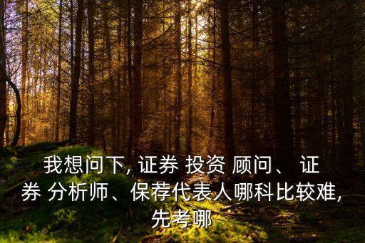 我想問(wèn)下, 證券 投資 顧問(wèn)、 證券 分析師、保薦代表人哪科比較難,先考哪
