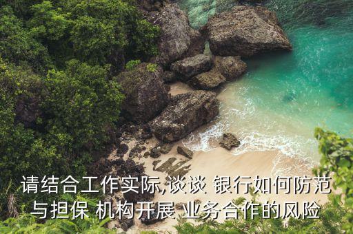 請(qǐng)結(jié)合工作實(shí)際,談?wù)?銀行如何防范與擔(dān)保 機(jī)構(gòu)開(kāi)展 業(yè)務(wù)合作的風(fēng)險(xiǎn)