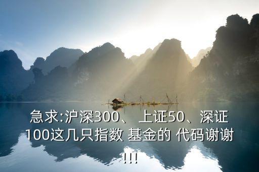 急求:滬深300、 上證50、深證100這幾只指數(shù) 基金的 代碼謝謝!!!