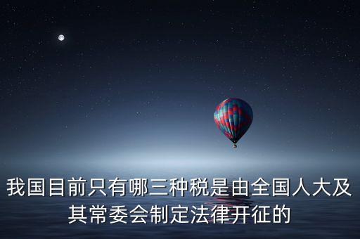 我國(guó)目前只有哪三種稅是由全國(guó)人大及其常委會(huì)制定法律開(kāi)征的