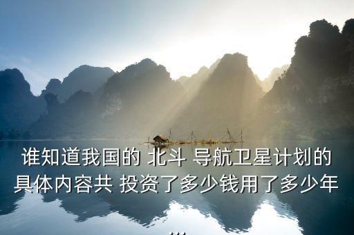 誰(shuí)知道我國(guó)的 北斗 導(dǎo)航衛(wèi)星計(jì)劃的具體內(nèi)容共 投資了多少錢(qián)用了多少年...