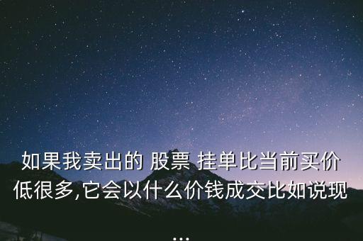 如果我賣出的 股票 掛單比當前買價低很多,它會以什么價錢成交比如說現(xiàn)...