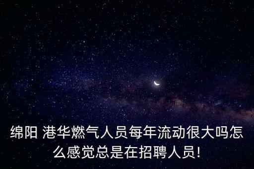 綿陽 港華燃?xì)馊藛T每年流動(dòng)很大嗎怎么感覺總是在招聘人員!