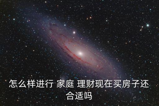 怎么樣進行 家庭 理財現(xiàn)在買房子還合適嗎