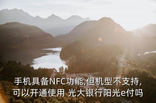 手機(jī)具備NFC功能,但機(jī)型不支持,可以開通使用 光大銀行陽(yáng)光e付嗎