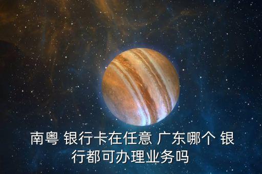  南粵 銀行卡在任意 廣東哪個 銀行都可辦理業(yè)務(wù)嗎