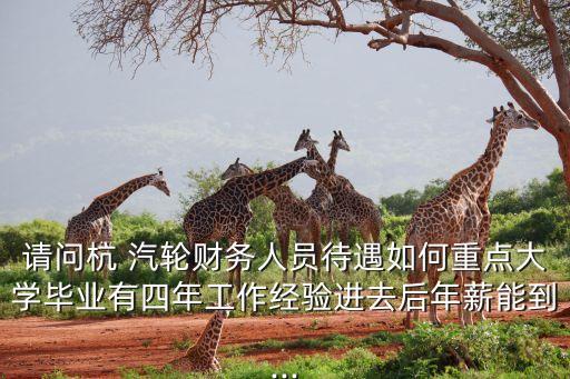 請問杭 汽輪財務人員待遇如何重點大學畢業(yè)有四年工作經(jīng)驗進去后年薪能到...