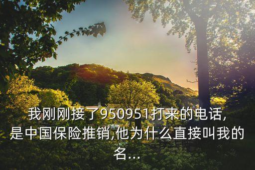 我剛剛接了950951打來的電話,是中國(guó)保險(xiǎn)推銷,他為什么直接叫我的名...