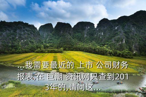 ...我需要最近的 上市 公司財(cái)務(wù)報(bào)表,在 巨潮 資訊網(wǎng)只查到2013年的,請問這...