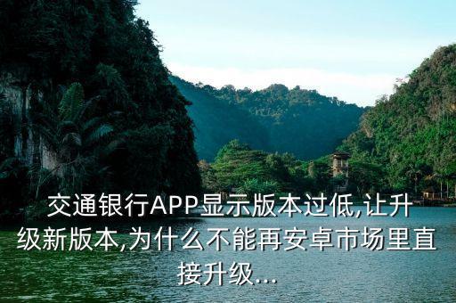  交通銀行APP顯示版本過(guò)低,讓升級(jí)新版本,為什么不能再安卓市場(chǎng)里直接升級(jí)...