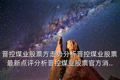 晉控煤業(yè)股票方走勢分析晉控煤業(yè)股票最新點(diǎn)評(píng)分析晉控煤業(yè)股票官方消...