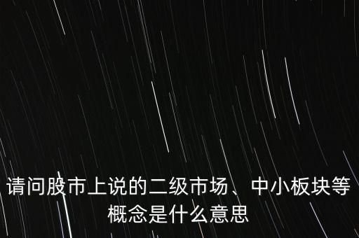 請(qǐng)問(wèn)股市上說(shuō)的二級(jí)市場(chǎng)、中小板塊等概念是什么意思