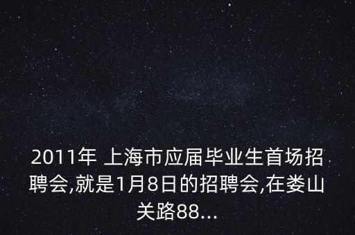 2011年 上海市應(yīng)屆畢業(yè)生首場(chǎng)招聘會(huì),就是1月8日的招聘會(huì),在婁山關(guān)路88...