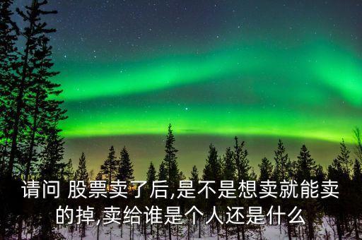 請(qǐng)問 股票賣了后,是不是想賣就能賣的掉,賣給誰是個(gè)人還是什么