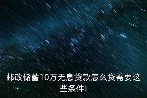 郵政儲(chǔ)蓄10萬(wàn)無息貸款怎么貸需要這些條件!