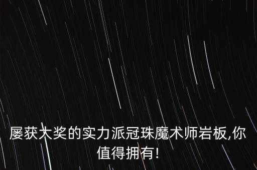 屢獲大獎的實力派冠珠魔術(shù)師巖板,你值得擁有!