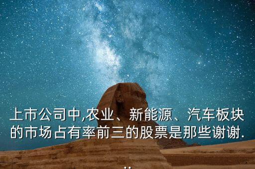 上市公司中,農(nóng)業(yè)、新能源、汽車板塊的市場(chǎng)占有率前三的股票是那些謝謝...