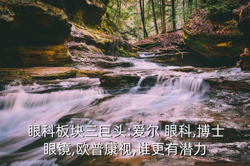  眼科板塊三巨頭:愛(ài)爾 眼科,博士眼鏡,歐普康視,誰(shuí)更有潛力
