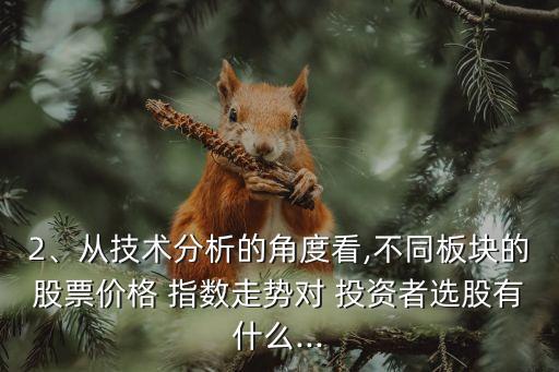 2、從技術(shù)分析的角度看,不同板塊的股票價(jià)格 指數(shù)走勢(shì)對(duì) 投資者選股有什么...
