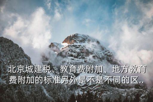  北京城建稅、教育費(fèi)附加、地方教育費(fèi)附加的標(biāo)準(zhǔn)另外是不是不同的區(qū)...