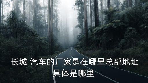  長(zhǎng)城 汽車的廠家是在哪里總部地址具體是哪里