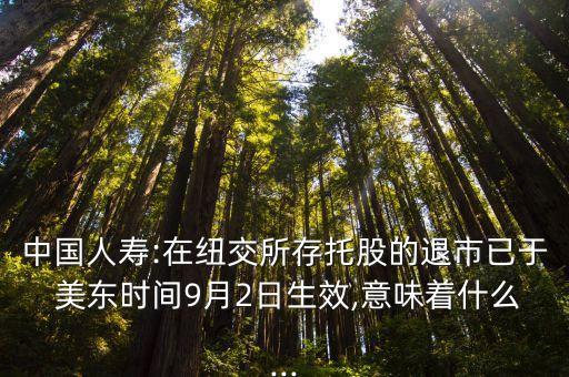 中國人壽:在紐交所存托股的退市已于 美東時(shí)間9月2日生效,意味著什么...