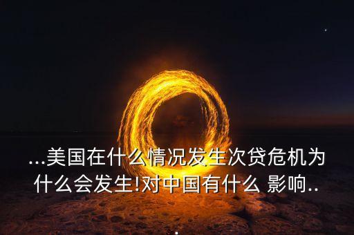 ...美國(guó)在什么情況發(fā)生次貸危機(jī)為什么會(huì)發(fā)生!對(duì)中國(guó)有什么 影響...