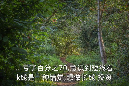 ...虧了百分之70,意識(shí)到短線看k線是一種錯(cuò)覺,想做長線 投資
