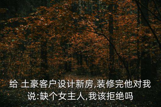 給 土豪客戶(hù)設(shè)計(jì)新房,裝修完他對(duì)我說(shuō):缺個(gè)女主人,我該拒絕嗎