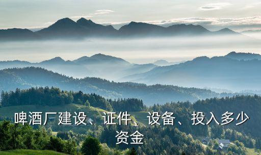  啤酒廠建設(shè)、證件、設(shè)備、投入多少資金