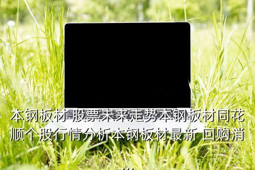 本鋼板材 股票未來走勢本鋼板材同花順個(gè)股行情分析本鋼板材最新 回購消...