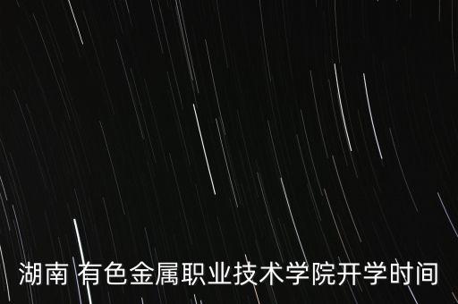 湖南 有色金屬職業(yè)技術(shù)學(xué)院開學(xué)時(shí)間