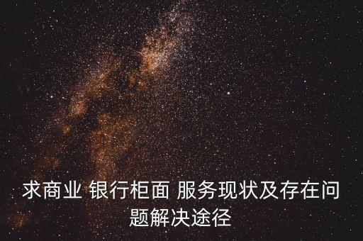 求商業(yè) 銀行柜面 服務(wù)現(xiàn)狀及存在問(wèn)題解決途徑