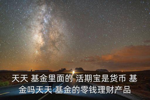 天天 基金里面的 活期寶是貨幣 基金嗎天天 基金的零錢理財產品