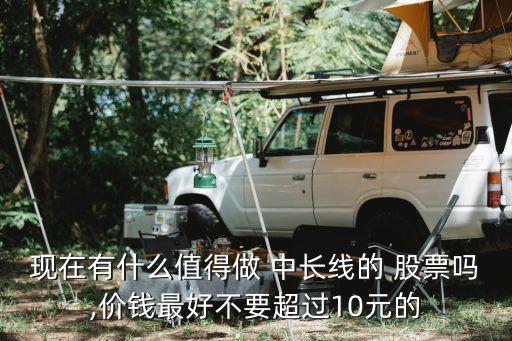 現(xiàn)在有什么值得做 中長(zhǎng)線的 股票嗎,價(jià)錢最好不要超過10元的