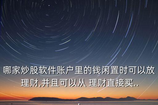 哪家炒股軟件賬戶里的錢(qián)閑置時(shí)可以放 理財(cái),并且可以從 理財(cái)直接買(mǎi)...