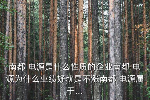 南都 電源是什么性質的企業(yè)南都 電源為什么業(yè)績好就是不漲南都 電源屬于...
