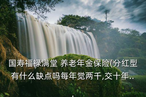 國(guó)壽福祿滿堂 養(yǎng)老年金保險(xiǎn)(分紅型有什么缺點(diǎn)嗎每年覺兩千,交十年...