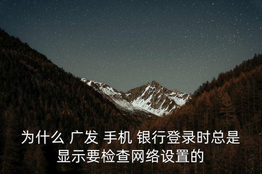 為什么 廣發(fā) 手機 銀行登錄時總是顯示要檢查網絡設置的