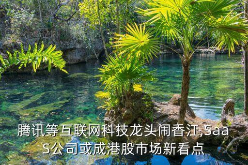 騰訊等互聯(lián)網(wǎng)科技龍頭鬧香江,SaaS公司或成港股市場(chǎng)新看點(diǎn)