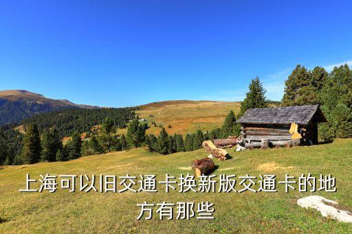  上?？梢耘f交通卡換新版交通卡的地方有那些