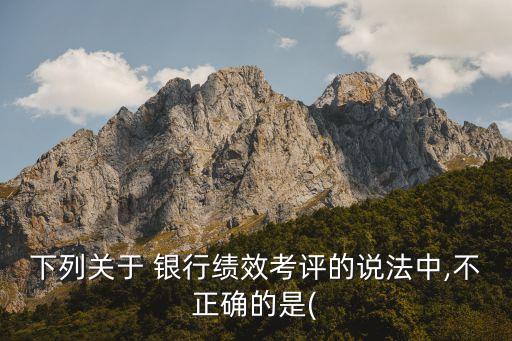 下列關(guān)于 銀行績(jī)效考評(píng)的說(shuō)法中,不正確的是(