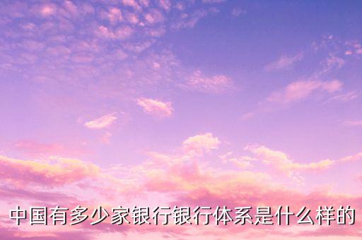 中國(guó)有多少家銀行銀行體系是什么樣的