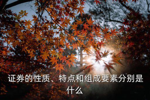  證券的性質(zhì)、特點和組成要素分別是什么