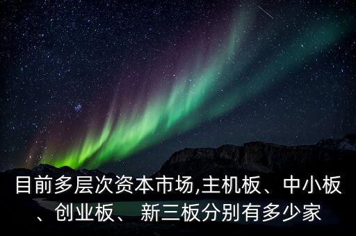 目前多層次資本市場,主機(jī)板、中小板、創(chuàng)業(yè)板、 新三板分別有多少家