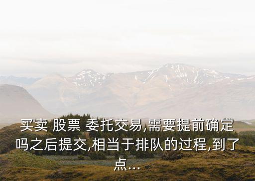 買賣 股票 委托交易,需要提前確定嗎之后提交,相當(dāng)于排隊的過程,到了點...