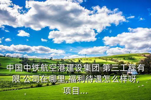 中國中鐵航空港建設(shè)集團(tuán) 第三工程有限 公司在哪里,福利待遇怎么樣呀,項目...
