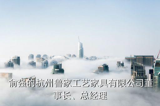  俞強的杭州魯家工藝家具有限公司董事長、總經(jīng)理